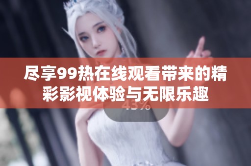 尽享99热在线观看带来的精彩影视体验与无限乐趣