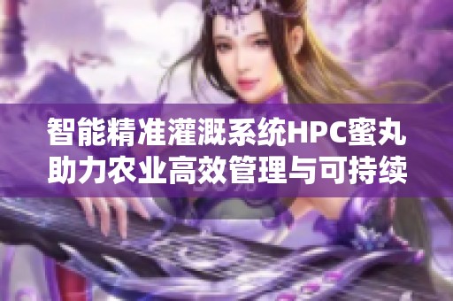 智能精准灌溉系统HPC蜜丸助力农业高效管理与可持续发展