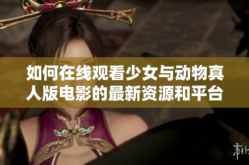 如何在线观看少女与动物真人版电影的最新资源和平台推荐