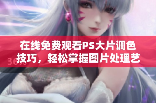 在线免费观看PS大片调色技巧，轻松掌握图片处理艺术