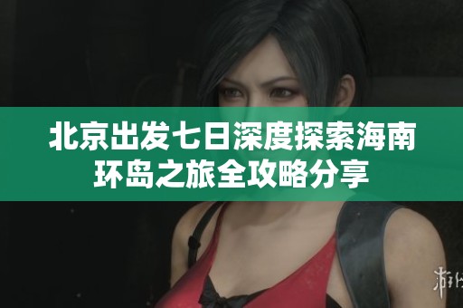 北京出发七日深度探索海南环岛之旅全攻略分享