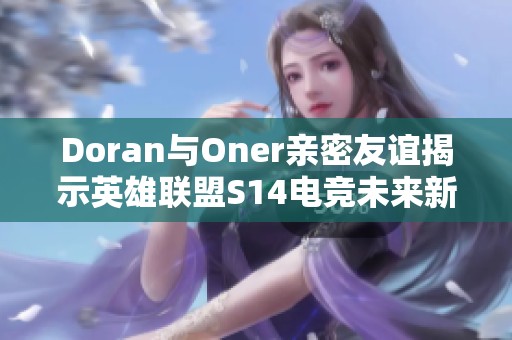 Doran与Oner亲密友谊揭示英雄联盟S14电竞未来新篇章