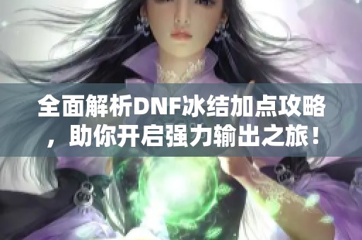 全面解析DNF冰结加点攻略，助你开启强力输出之旅！