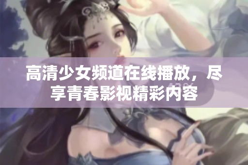 高清少女频道在线播放，尽享青春影视精彩内容