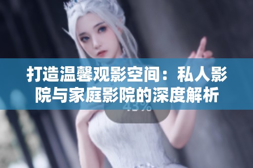 打造温馨观影空间：私人影院与家庭影院的深度解析