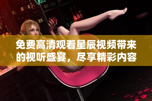 免费高清观看星辰视频带来的视听盛宴，尽享精彩内容