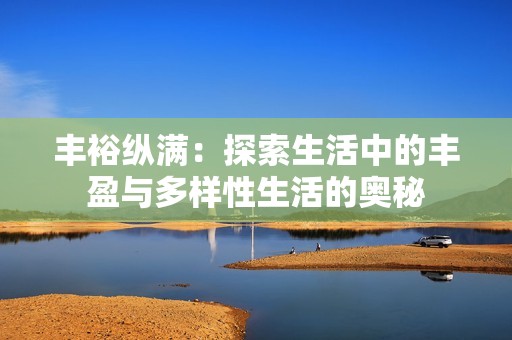 丰裕纵满：探索生活中的丰盈与多样性生活的奥秘