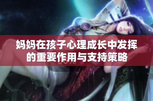 妈妈在孩子心理成长中发挥的重要作用与支持策略