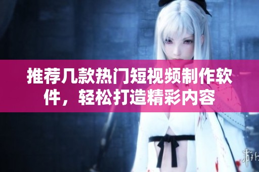 推荐几款热门短视频制作软件，轻松打造精彩内容