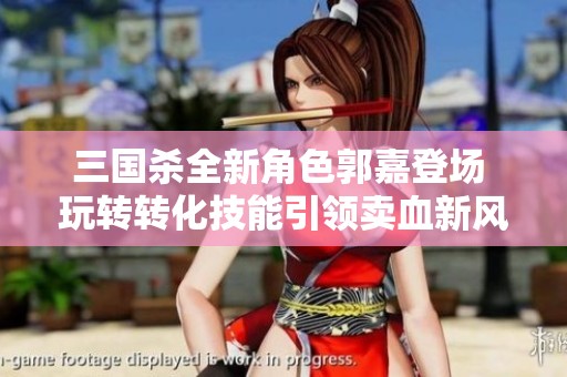 三国杀全新角色郭嘉登场 玩转转化技能引领卖血新风潮