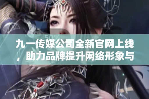 九一传媒公司全新官网上线，助力品牌提升网络形象与影响力