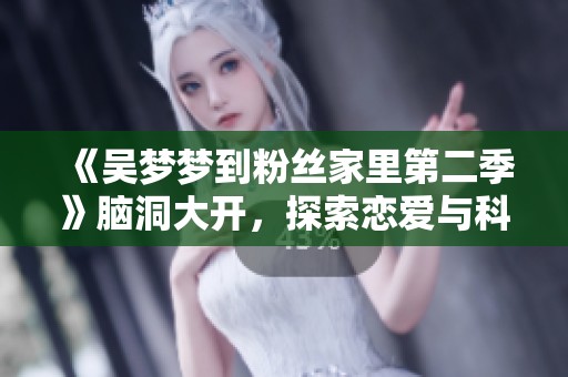 《吴梦梦到粉丝家里第二季》脑洞大开，探索恋爱与科幻的悬疑世界