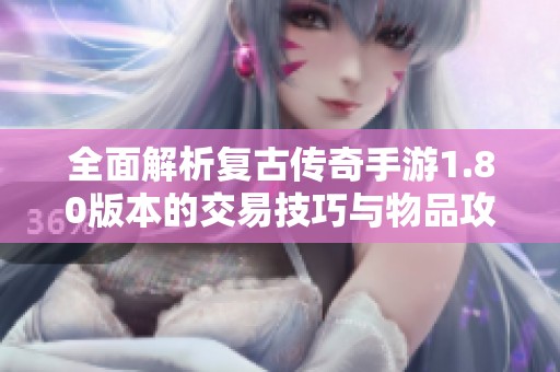 全面解析复古传奇手游1.80版本的交易技巧与物品攻略秘笈