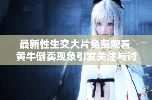 最新性生交大片免费观看 黄牛倒卖现象引发关注与讨论
