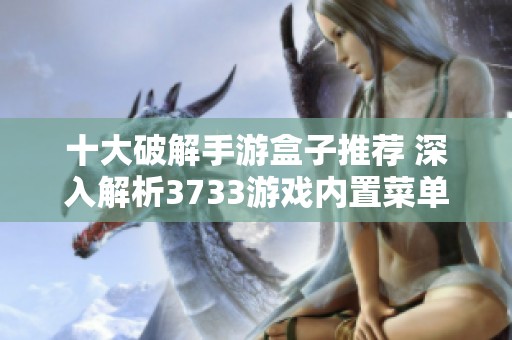 十大破解手游盒子推荐 深入解析3733游戏内置菜单优势与特色