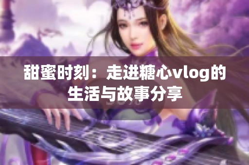 甜蜜时刻：走进糖心vlog的生活与故事分享