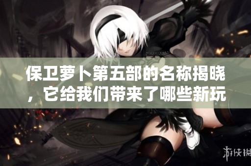 保卫萝卜第五部的名称揭晓，它给我们带来了哪些新玩法和故事呢