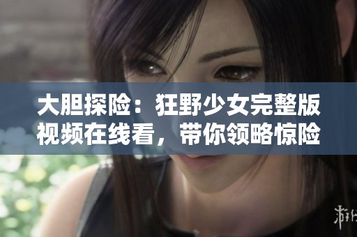 大胆探险：狂野少女完整版视频在线看，带你领略惊险旅程