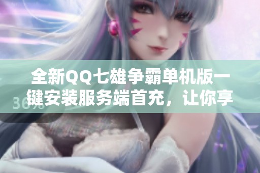 全新QQ七雄争霸单机版一键安装服务端首充，让你享受无限元宝体验