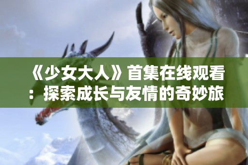 《少女大人》首集在线观看：探索成长与友情的奇妙旅程