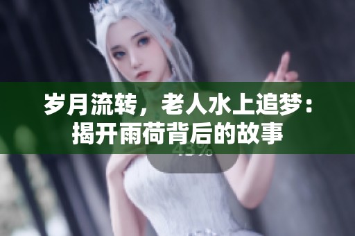 岁月流转，老人水上追梦：揭开雨荷背后的故事