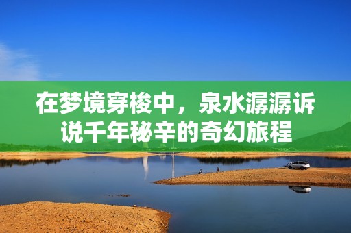 在梦境穿梭中，泉水潺潺诉说千年秘辛的奇幻旅程