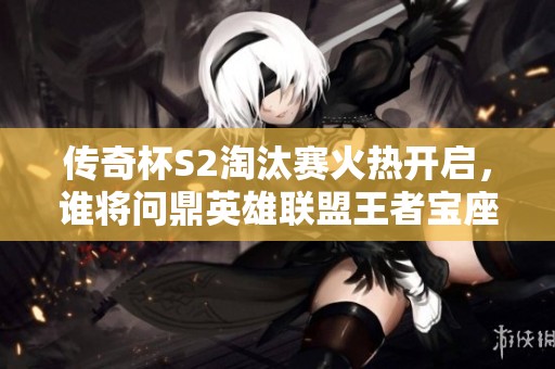 传奇杯S2淘汰赛火热开启，谁将问鼎英雄联盟王者宝座？
