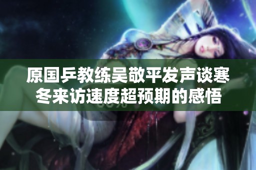 原国乒教练吴敬平发声谈寒冬来访速度超预期的感悟