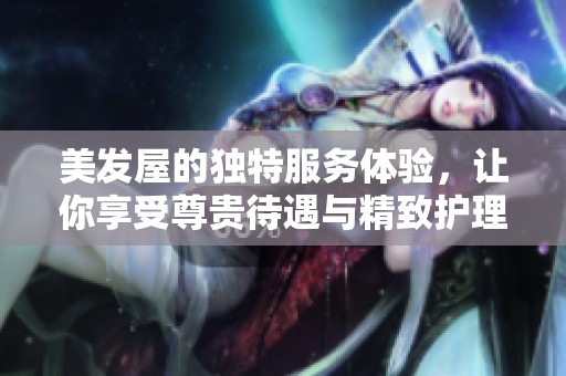 美发屋的独特服务体验，让你享受尊贵待遇与精致护理