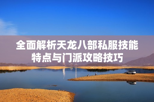 全面解析天龙八部私服技能特点与门派攻略技巧