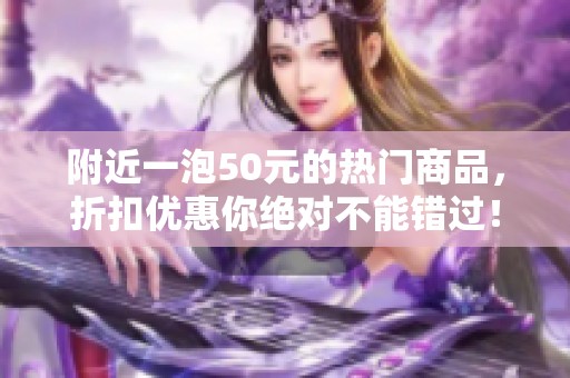 附近一泡50元的热门商品，折扣优惠你绝对不能错过！