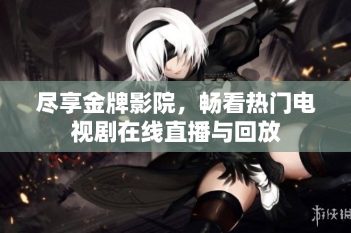 尽享金牌影院，畅看热门电视剧在线直播与回放