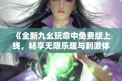 《全新九幺玩命中免费版上线，畅享无限乐趣与刺激体验》