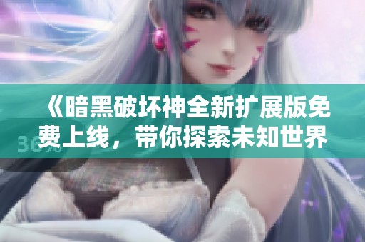 《暗黑破坏神全新扩展版免费上线，带你探索未知世界新冒险》
