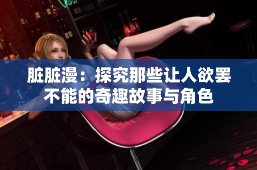 脏脏漫：探究那些让人欲罢不能的奇趣故事与角色