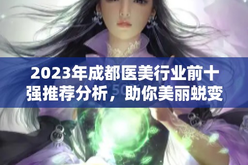 2023年成都医美行业前十强推荐分析，助你美丽蜕变揭秘