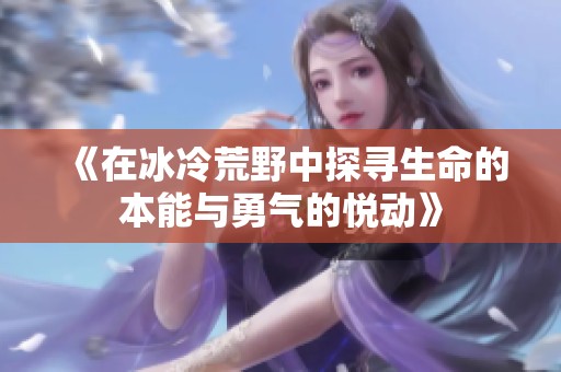 《在冰冷荒野中探寻生命的本能与勇气的悦动》