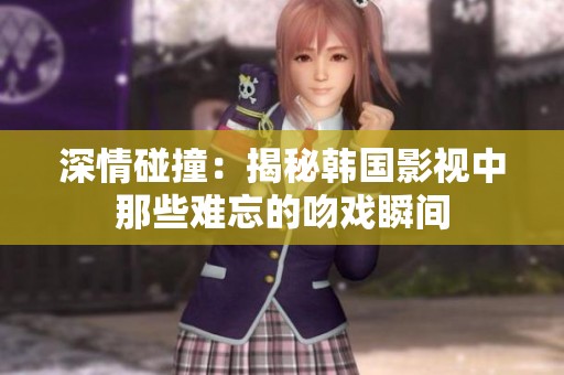 深情碰撞：揭秘韩国影视中那些难忘的吻戏瞬间