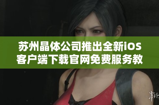 苏州晶体公司推出全新iOS客户端下载官网免费服务教程