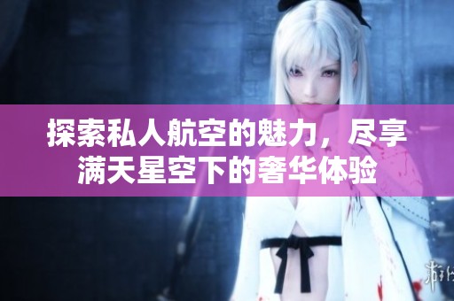 探索私人航空的魅力，尽享满天星空下的奢华体验