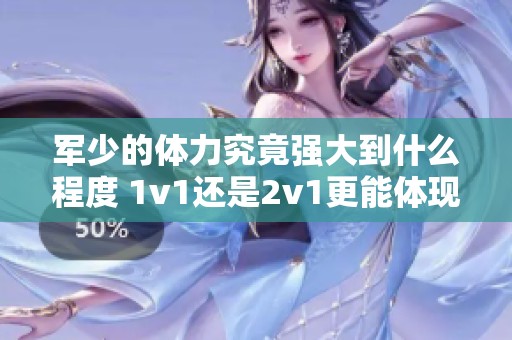 军少的体力究竟强大到什么程度 1v1还是2v1更能体现实力