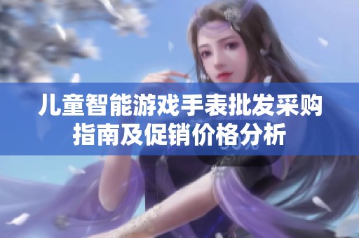 儿童智能游戏手表批发采购指南及促销价格分析