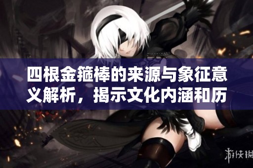 四根金箍棒的来源与象征意义解析，揭示文化内涵和历史背景