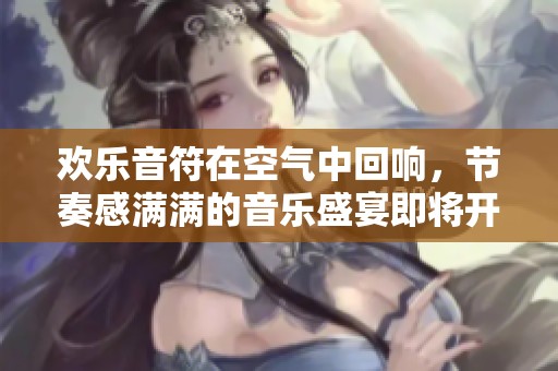 欢乐音符在空气中回响，节奏感满满的音乐盛宴即将开启