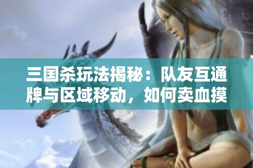 三国杀玩法揭秘：队友互通牌与区域移动，如何卖血摸牌策略更妙！