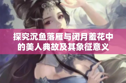 探究沉鱼落雁与闭月羞花中的美人典故及其象征意义