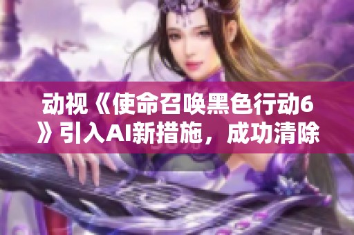 动视《使命召唤黑色行动6》引入AI新措施，成功清除1.9万作弊账号