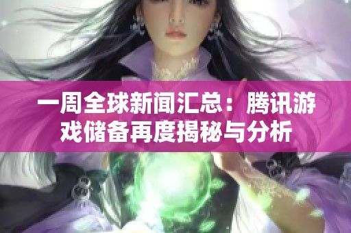 一周全球新闻汇总：腾讯游戏储备再度揭秘与分析