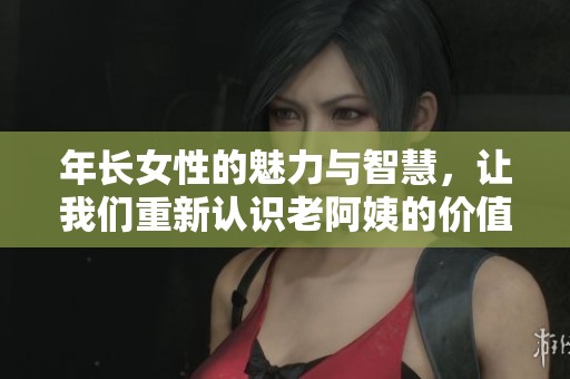年长女性的魅力与智慧，让我们重新认识老阿姨的价值