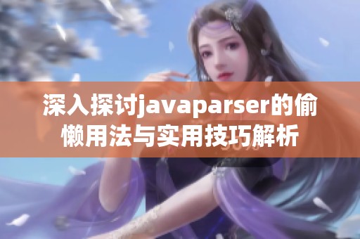 深入探讨javaparser的偷懒用法与实用技巧解析